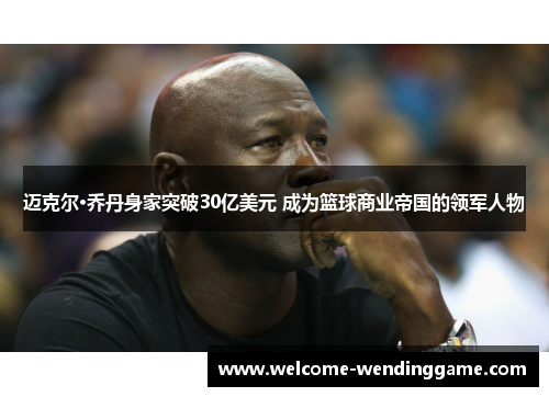 迈克尔·乔丹身家突破30亿美元 成为篮球商业帝国的领军人物