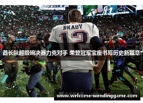 酋长队超级碗决赛力克对手 荣登冠军宝座书写历史新篇章