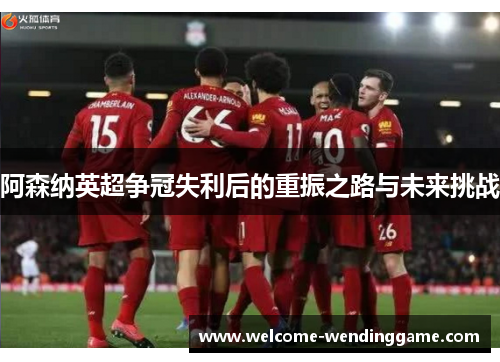 阿森纳英超争冠失利后的重振之路与未来挑战