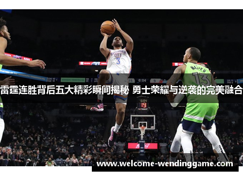 雷霆连胜背后五大精彩瞬间揭秘 勇士荣耀与逆袭的完美融合